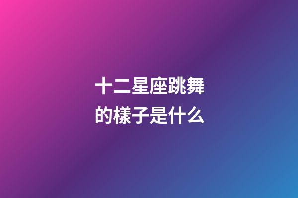 十二星座跳舞的樣子是什么-第1張-星座運勢-玄機派