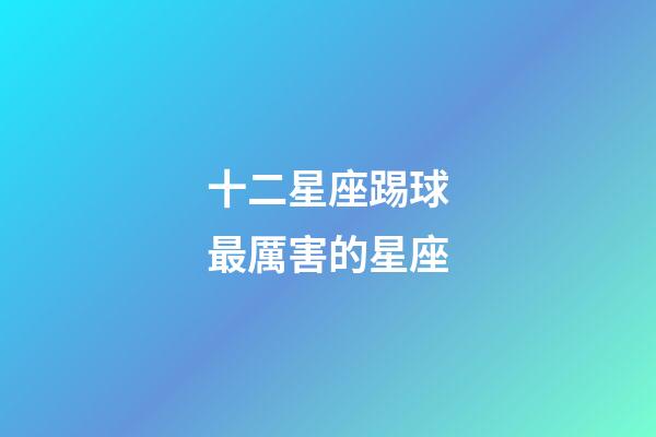 十二星座踢球最厲害的星座-第1張-星座運勢-玄機派