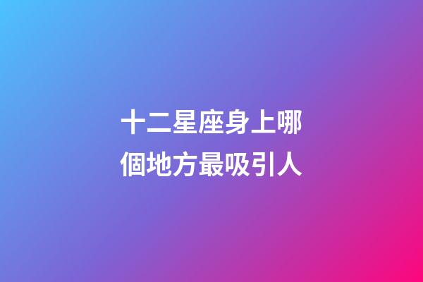 十二星座身上哪個地方最吸引人-第1張-星座運勢-玄機派