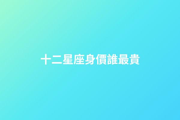 十二星座身價誰最貴-第1張-星座運勢-玄機派