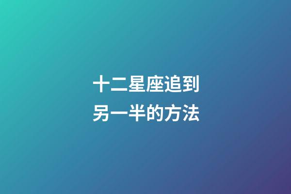 十二星座追到另一半的方法-第1張-星座運(yùn)勢-玄機(jī)派