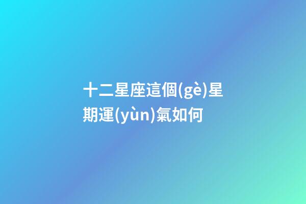 十二星座這個(gè)星期運(yùn)氣如何-第1張-星座運(yùn)勢-玄機(jī)派