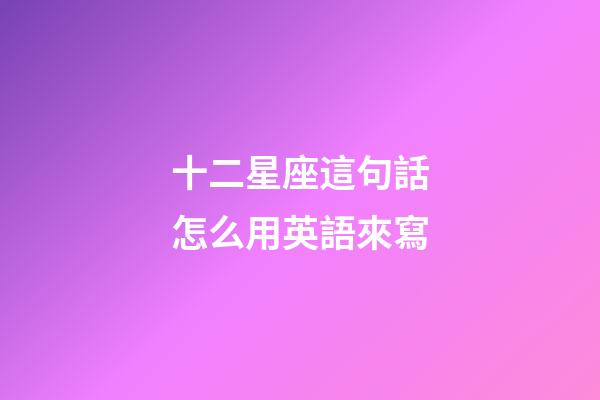 十二星座這句話怎么用英語來寫-第1張-星座運勢-玄機派