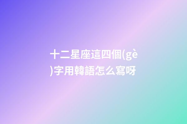 十二星座這四個(gè)字用韓語怎么寫呀