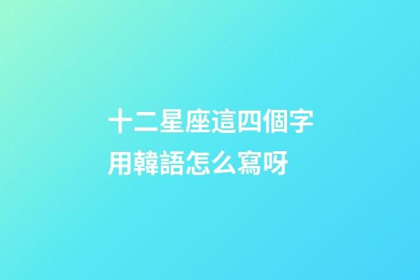 十二星座這四個字用韓語怎么寫呀