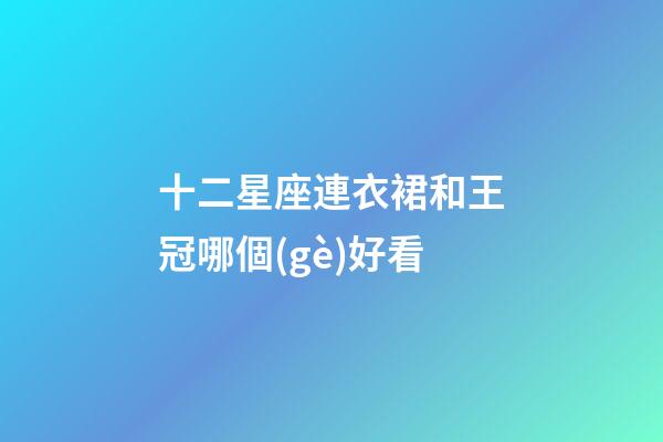 十二星座連衣裙和王冠哪個(gè)好看