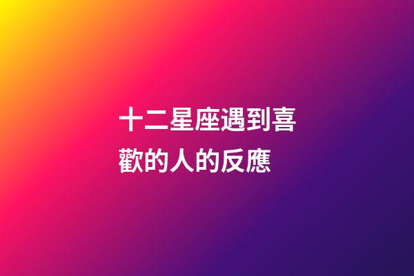 十二星座遇到喜歡的人的反應-第1張-星座運勢-玄機派