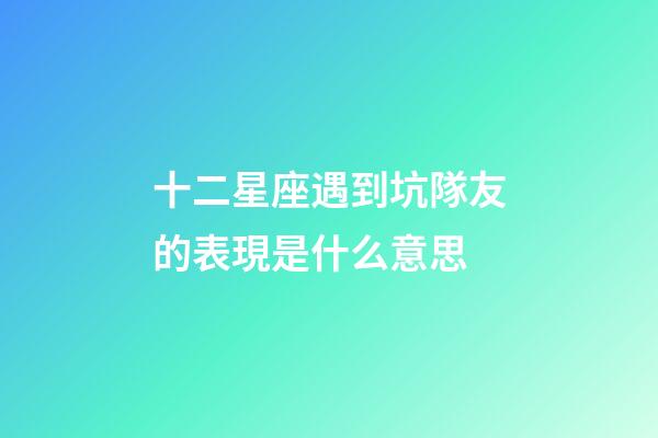 十二星座遇到坑隊友的表現是什么意思-第1張-星座運勢-玄機派