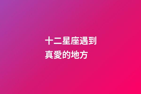 十二星座遇到真愛的地方-第1張-星座運勢-玄機派