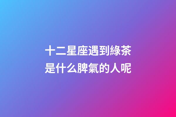 十二星座遇到綠茶是什么脾氣的人呢-第1張-星座運勢-玄機派