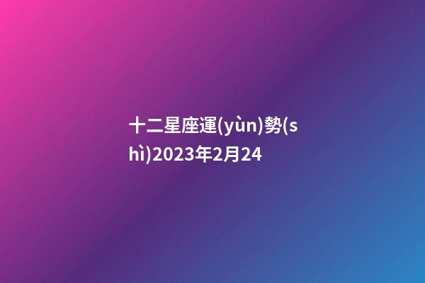 十二星座運(yùn)勢(shì)2023年2月24-第1張-星座運(yùn)勢(shì)-玄機(jī)派