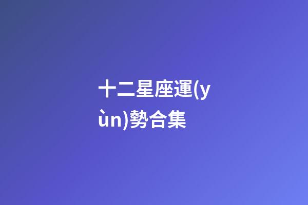 十二星座運(yùn)勢合集-第1張-星座運(yùn)勢-玄機(jī)派