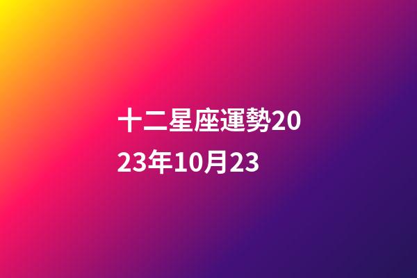 十二星座運勢2023年10月23-第1張-星座運勢-玄機派