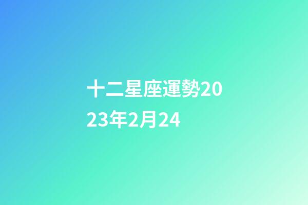 十二星座運勢2023年2月24-第1張-星座運勢-玄機派