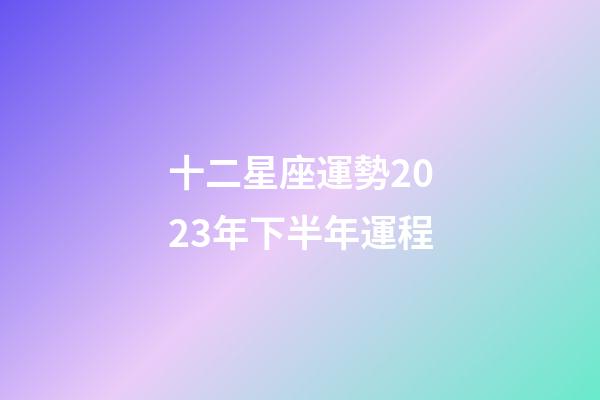十二星座運勢2023年下半年運程-第1張-星座運勢-玄機派