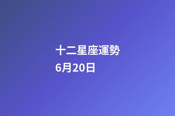 十二星座運勢6月20日-第1張-星座運勢-玄機派