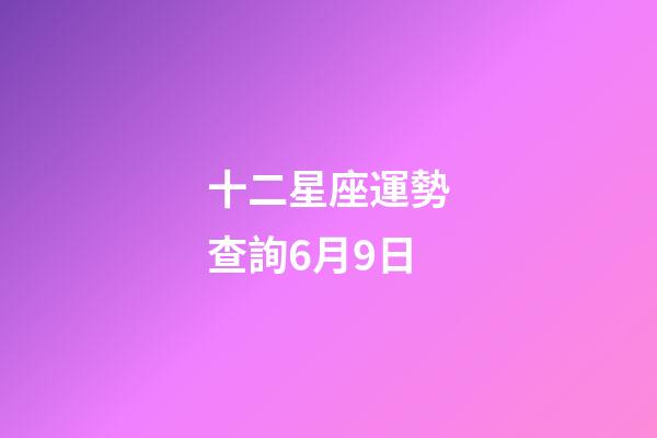 十二星座運勢查詢6月9日-第1張-星座運勢-玄機派