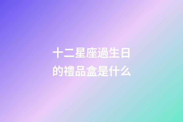 十二星座過生日的禮品盒是什么-第1張-星座運勢-玄機派