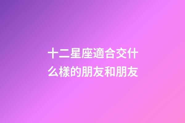 十二星座適合交什么樣的朋友和朋友-第1張-星座運勢-玄機派