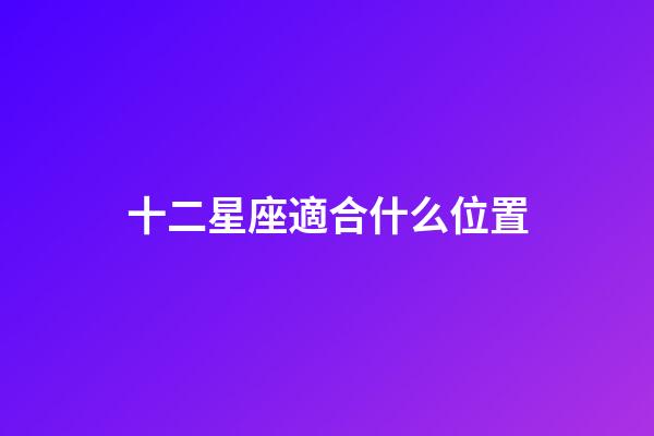 十二星座適合什么位置-第1張-星座運勢-玄機派