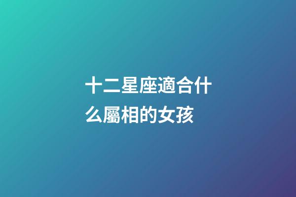 十二星座適合什么屬相的女孩-第1張-星座運(yùn)勢-玄機(jī)派