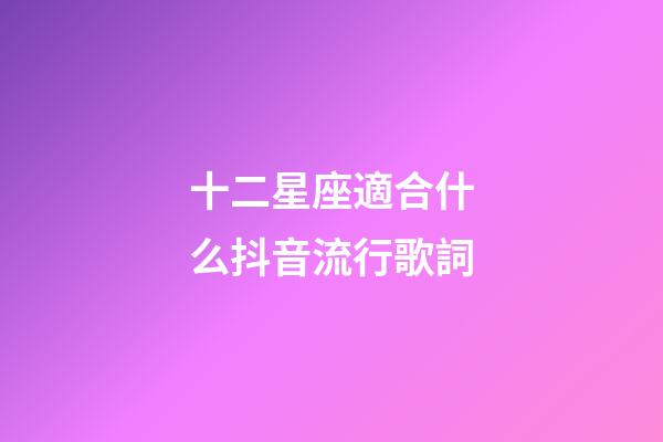 十二星座適合什么抖音流行歌詞-第1張-星座運勢-玄機派