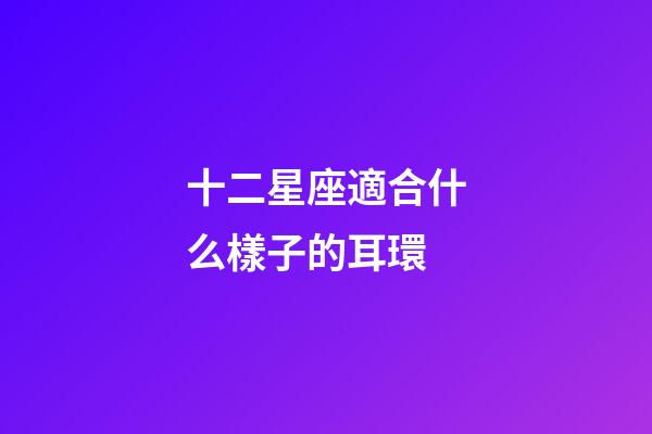 十二星座適合什么樣子的耳環-第1張-星座運勢-玄機派