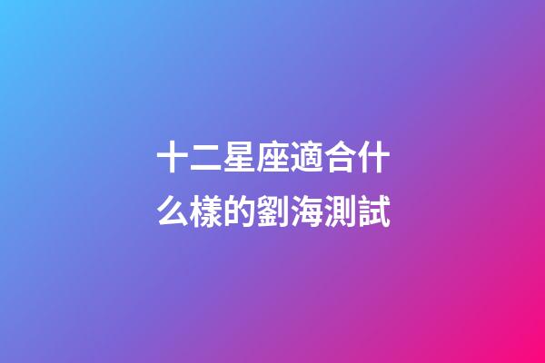 十二星座適合什么樣的劉海測試-第1張-星座運勢-玄機派