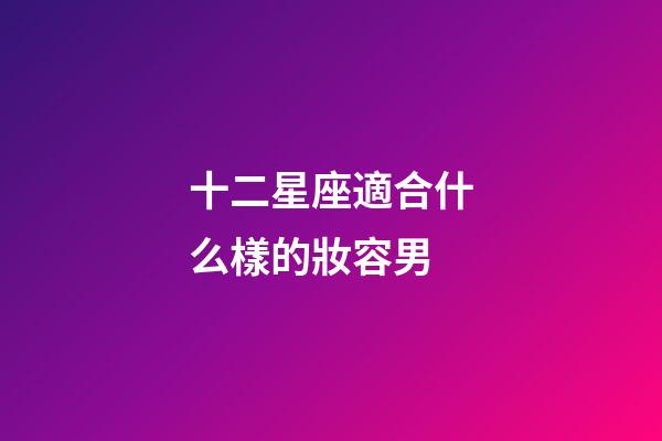 十二星座適合什么樣的妝容男-第1張-星座運勢-玄機派