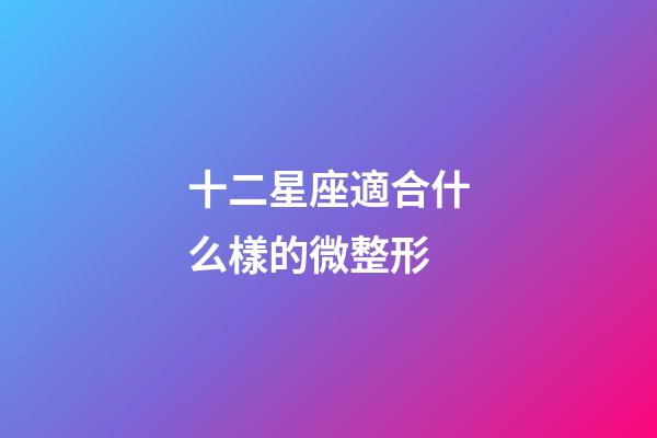 十二星座適合什么樣的微整形-第1張-星座運勢-玄機派