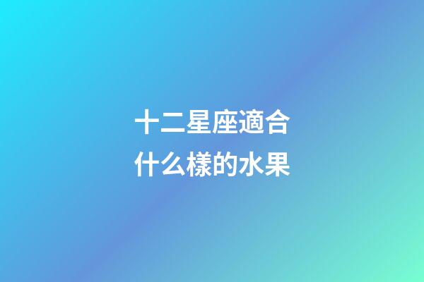 十二星座適合什么樣的水果-第1張-星座運勢-玄機(jī)派