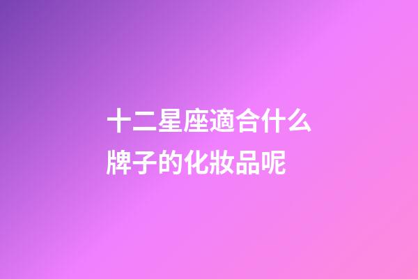 十二星座適合什么牌子的化妝品呢-第1張-星座運勢-玄機派