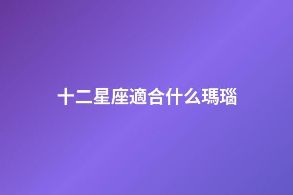 十二星座適合什么瑪瑙-第1張-星座運勢-玄機派