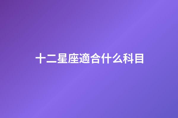 十二星座適合什么科目-第1張-星座運勢-玄機派