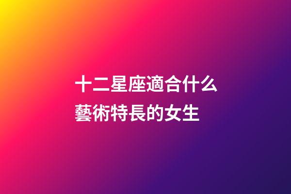 十二星座適合什么藝術特長的女生-第1張-星座運勢-玄機派