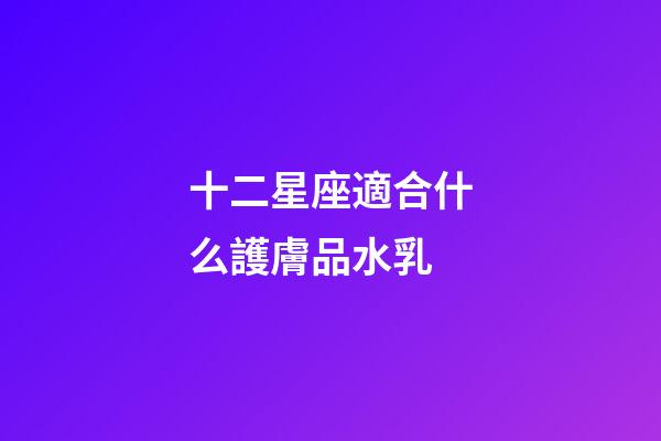 十二星座適合什么護膚品水乳