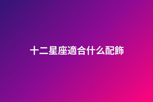 十二星座適合什么配飾-第1張-星座運勢-玄機派