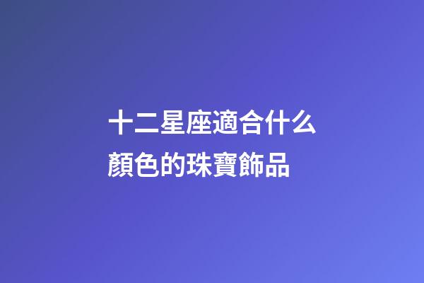 十二星座適合什么顏色的珠寶飾品-第1張-星座運勢-玄機派