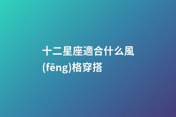 十二星座適合什么風(fēng)格穿搭-第1張-星座運(yùn)勢(shì)-玄機(jī)派