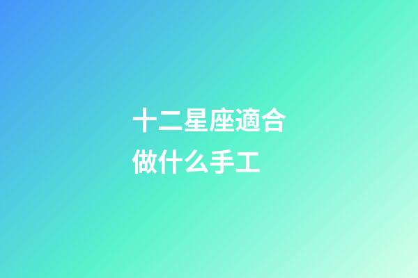 十二星座適合做什么手工-第1張-星座運勢-玄機派