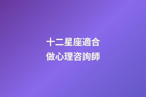 十二星座適合做心理咨詢師-第1張-星座運勢-玄機派