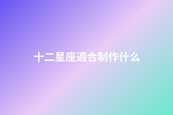 十二星座適合制作什么-第1張-星座運勢-玄機派