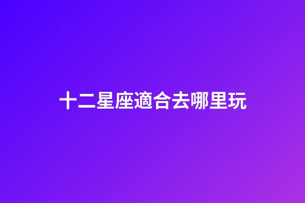 十二星座適合去哪里玩-第1張-星座運勢-玄機派