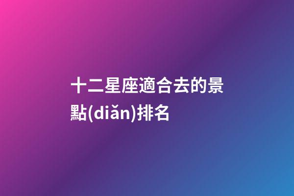 十二星座適合去的景點(diǎn)排名