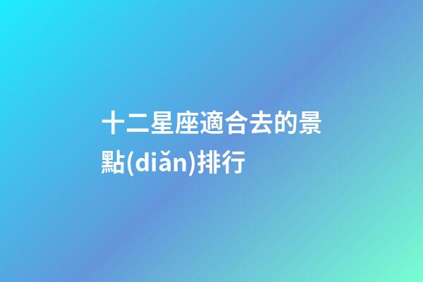 十二星座適合去的景點(diǎn)排行