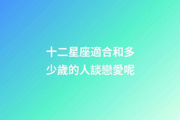 十二星座適合和多少歲的人談戀愛呢-第1張-星座運勢-玄機派