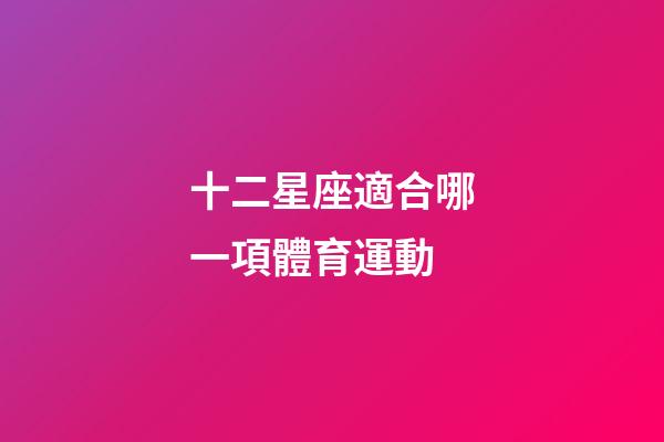 十二星座適合哪一項體育運動-第1張-星座運勢-玄機派
