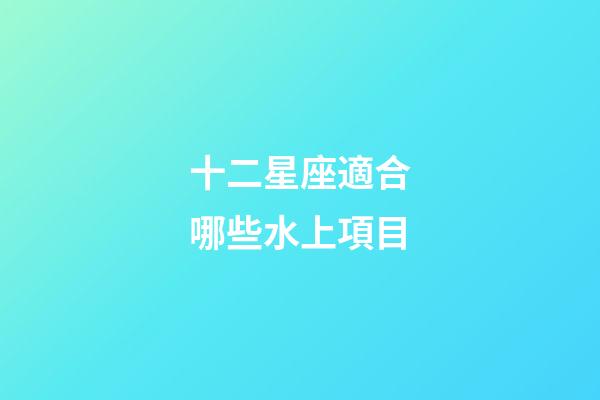 十二星座適合哪些水上項目-第1張-星座運勢-玄機派