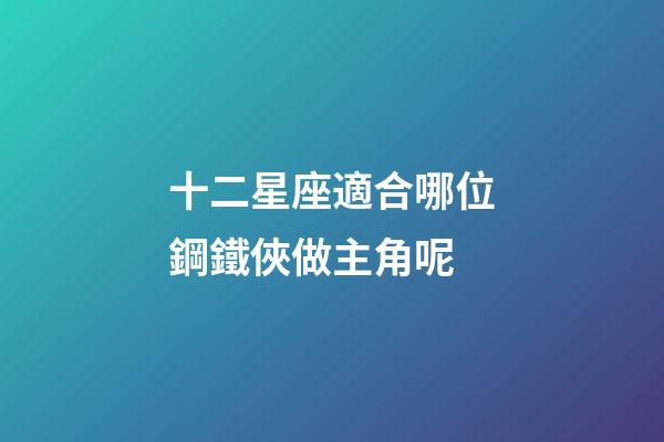 十二星座適合哪位鋼鐵俠做主角呢-第1張-星座運勢-玄機派