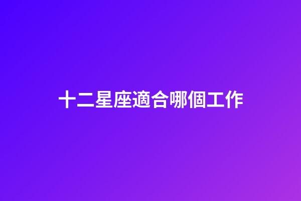 十二星座適合哪個工作-第1張-星座運勢-玄機派